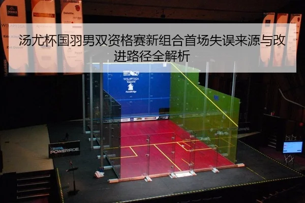 汤尤杯国羽男双资格赛新组合首场失误来源与改进路径全解析