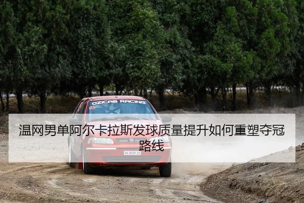 温网男单阿尔卡拉斯发球质量提升如何重塑夺冠路线